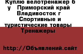 Куплю велотренажер б/у - Приморский край, Владивосток г. Спортивные и туристические товары » Тренажеры   